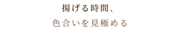 揚げる時間、色合いを見極める